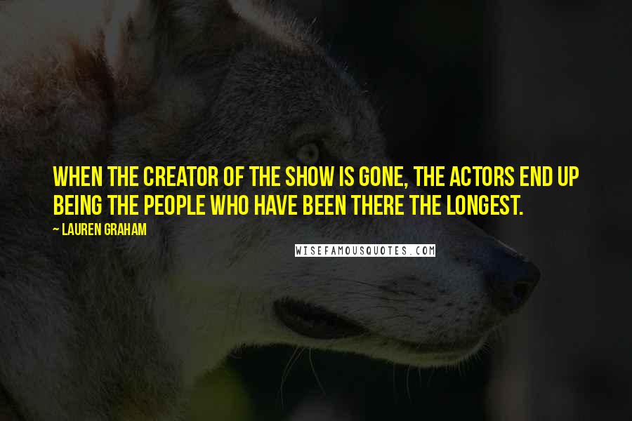 Lauren Graham Quotes: When the creator of the show is gone, the actors end up being the people who have been there the longest.