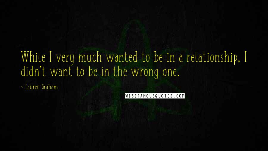 Lauren Graham Quotes: While I very much wanted to be in a relationship, I didn't want to be in the wrong one.