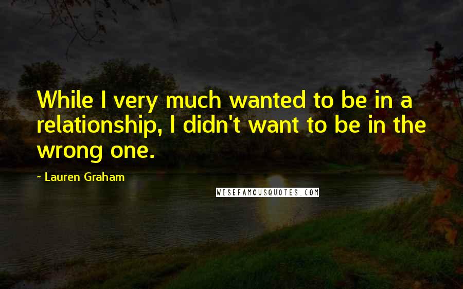 Lauren Graham Quotes: While I very much wanted to be in a relationship, I didn't want to be in the wrong one.