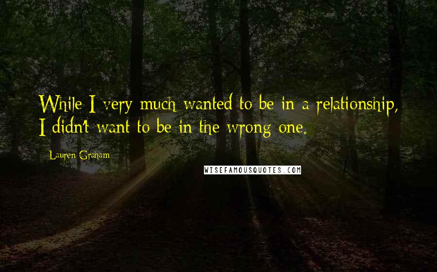 Lauren Graham Quotes: While I very much wanted to be in a relationship, I didn't want to be in the wrong one.