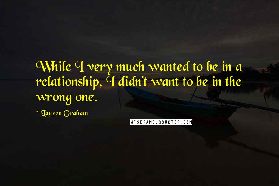 Lauren Graham Quotes: While I very much wanted to be in a relationship, I didn't want to be in the wrong one.