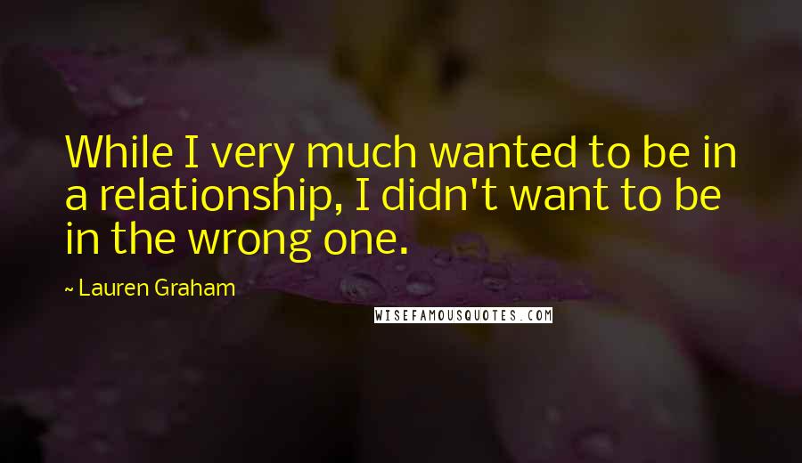 Lauren Graham Quotes: While I very much wanted to be in a relationship, I didn't want to be in the wrong one.