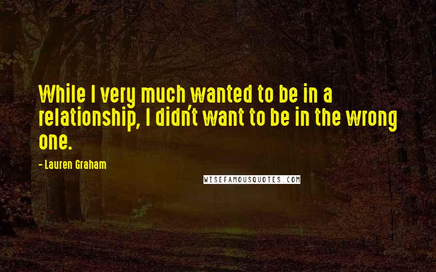 Lauren Graham Quotes: While I very much wanted to be in a relationship, I didn't want to be in the wrong one.