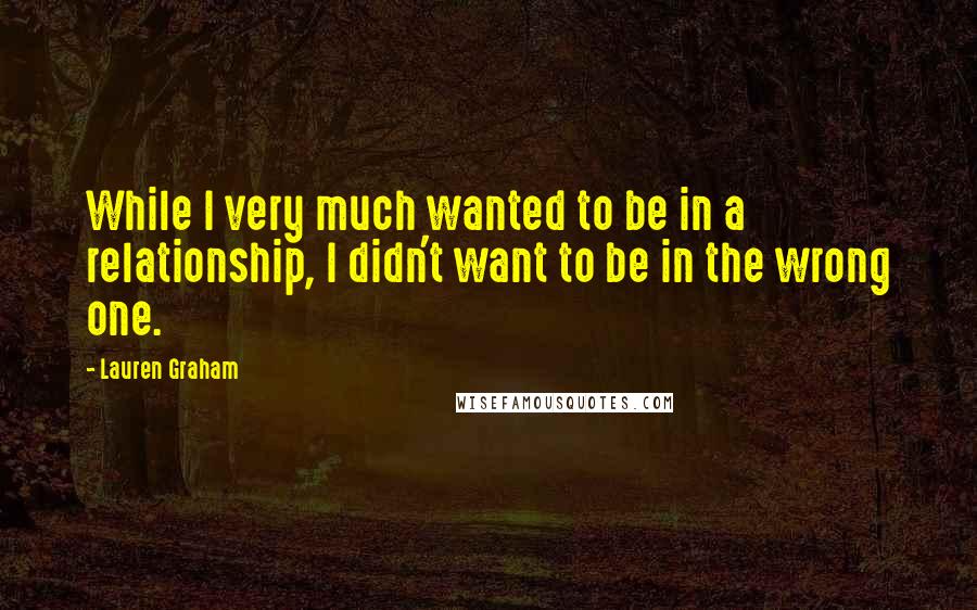 Lauren Graham Quotes: While I very much wanted to be in a relationship, I didn't want to be in the wrong one.