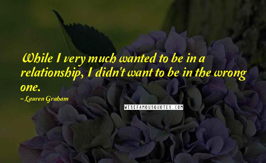 Lauren Graham Quotes: While I very much wanted to be in a relationship, I didn't want to be in the wrong one.