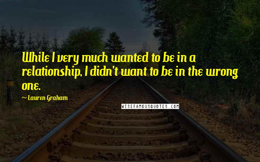 Lauren Graham Quotes: While I very much wanted to be in a relationship, I didn't want to be in the wrong one.