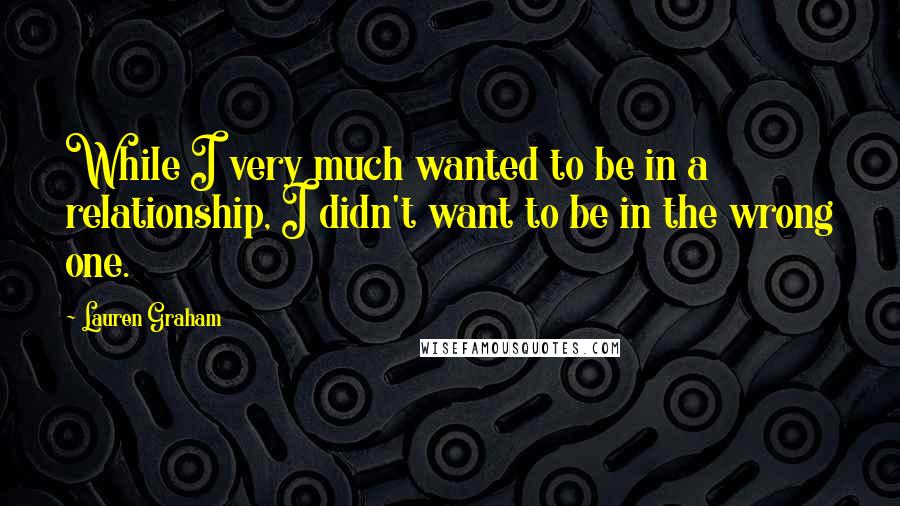 Lauren Graham Quotes: While I very much wanted to be in a relationship, I didn't want to be in the wrong one.