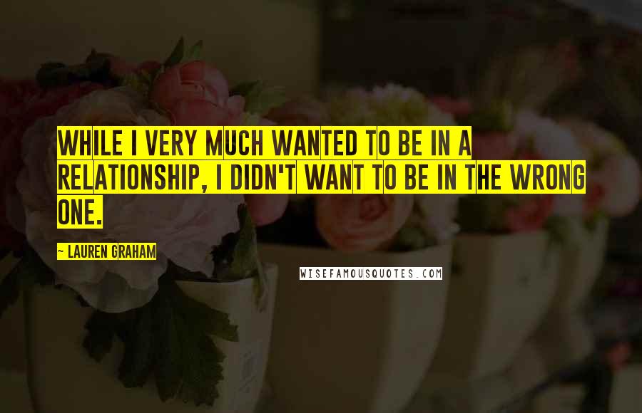 Lauren Graham Quotes: While I very much wanted to be in a relationship, I didn't want to be in the wrong one.