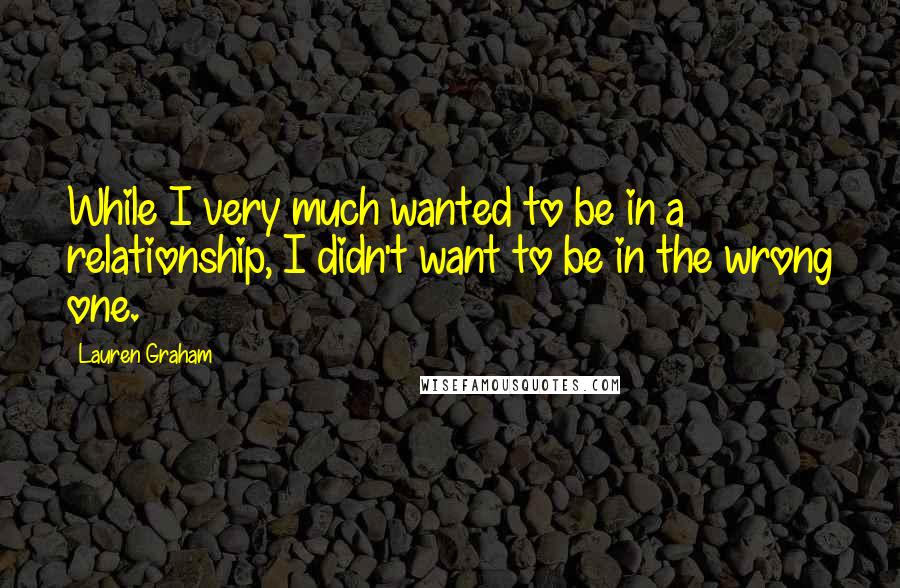 Lauren Graham Quotes: While I very much wanted to be in a relationship, I didn't want to be in the wrong one.