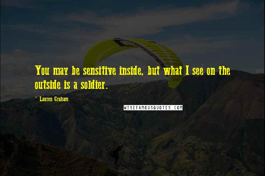 Lauren Graham Quotes: You may be sensitive inside, but what I see on the outside is a soldier.