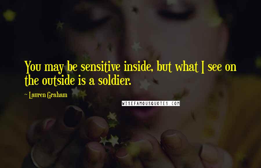 Lauren Graham Quotes: You may be sensitive inside, but what I see on the outside is a soldier.