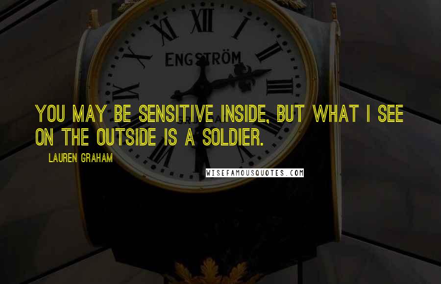 Lauren Graham Quotes: You may be sensitive inside, but what I see on the outside is a soldier.