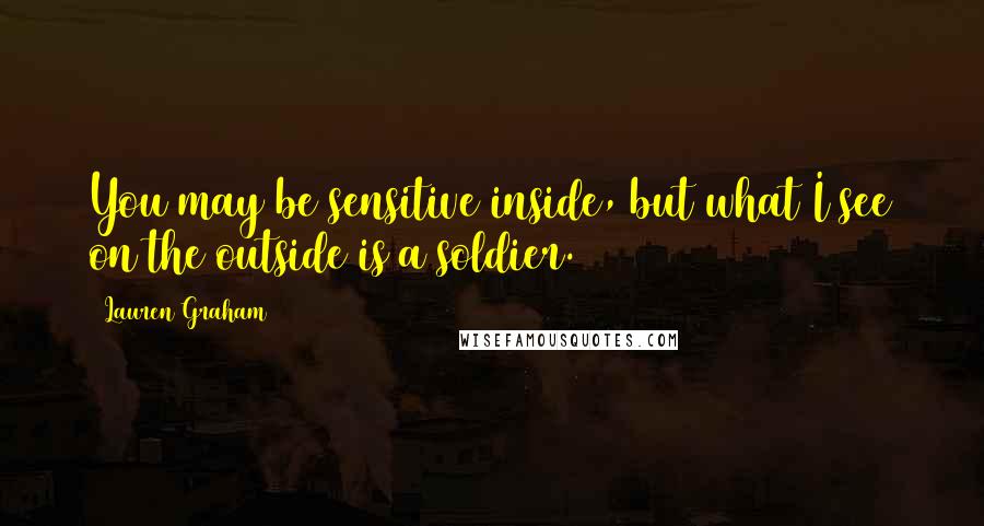 Lauren Graham Quotes: You may be sensitive inside, but what I see on the outside is a soldier.