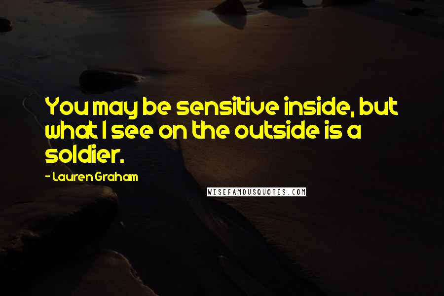 Lauren Graham Quotes: You may be sensitive inside, but what I see on the outside is a soldier.