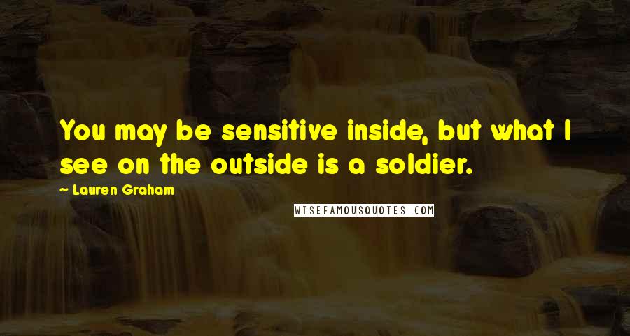 Lauren Graham Quotes: You may be sensitive inside, but what I see on the outside is a soldier.