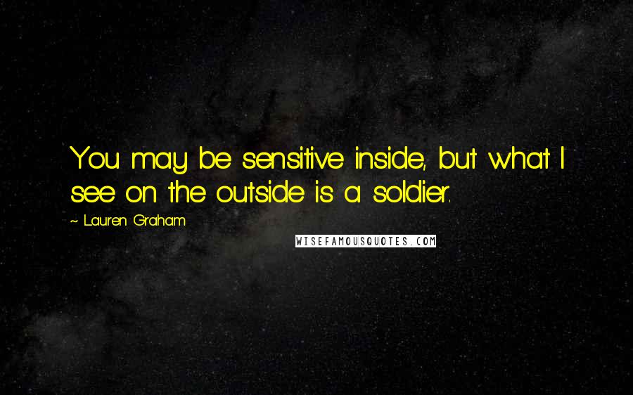 Lauren Graham Quotes: You may be sensitive inside, but what I see on the outside is a soldier.