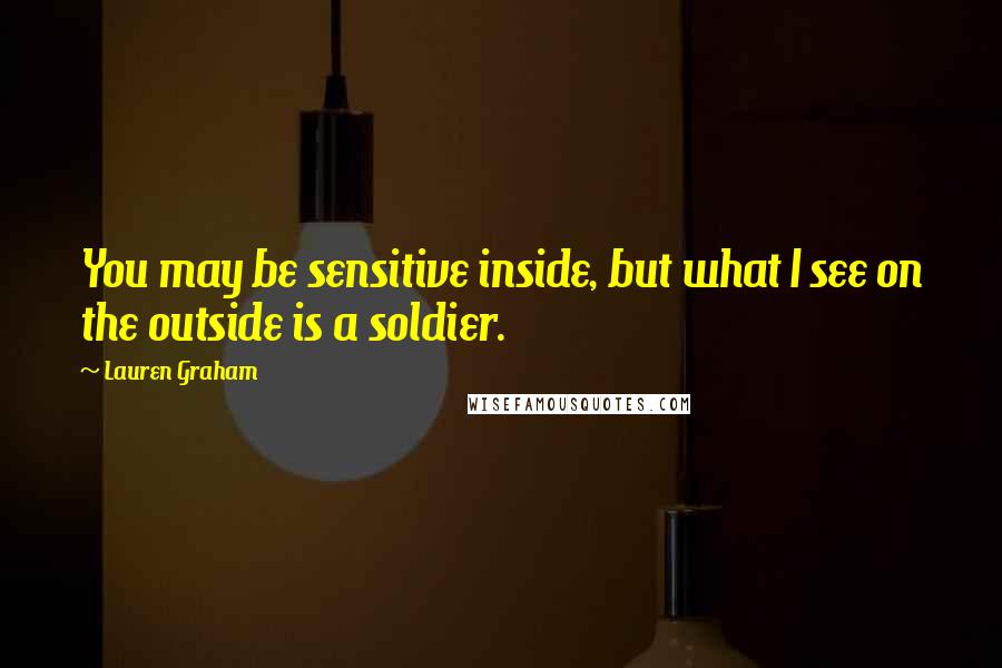 Lauren Graham Quotes: You may be sensitive inside, but what I see on the outside is a soldier.