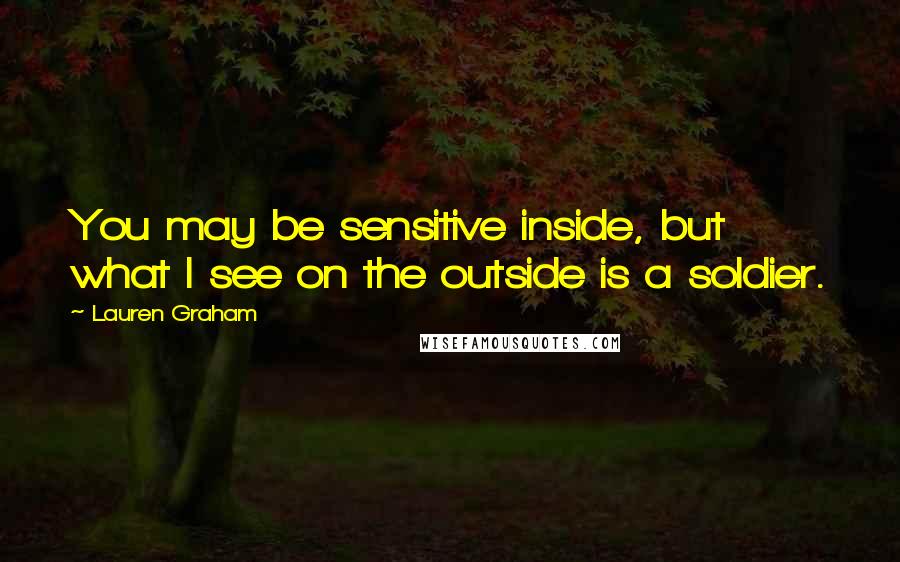 Lauren Graham Quotes: You may be sensitive inside, but what I see on the outside is a soldier.