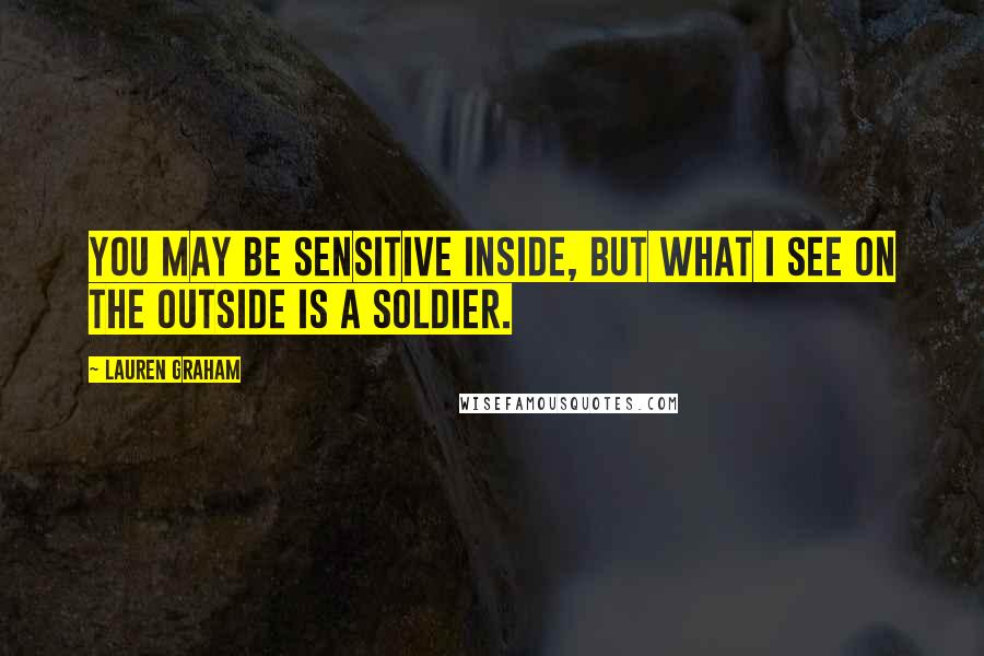 Lauren Graham Quotes: You may be sensitive inside, but what I see on the outside is a soldier.