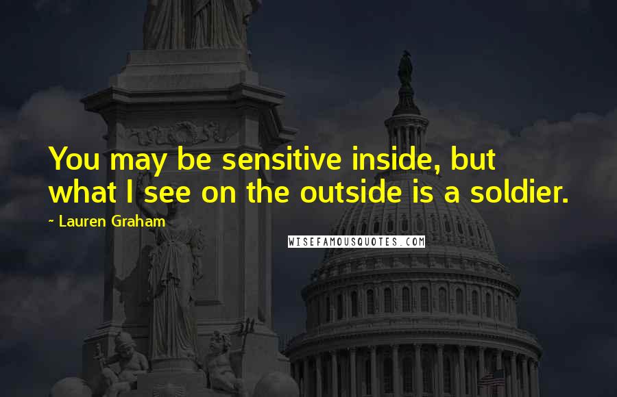 Lauren Graham Quotes: You may be sensitive inside, but what I see on the outside is a soldier.