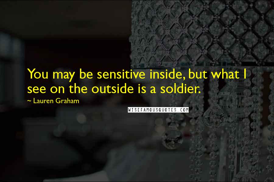 Lauren Graham Quotes: You may be sensitive inside, but what I see on the outside is a soldier.