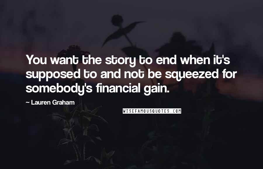 Lauren Graham Quotes: You want the story to end when it's supposed to and not be squeezed for somebody's financial gain.