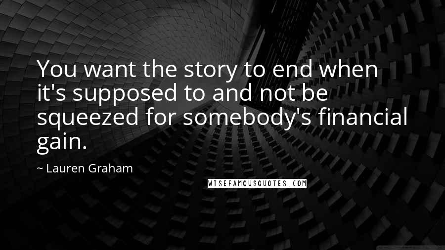 Lauren Graham Quotes: You want the story to end when it's supposed to and not be squeezed for somebody's financial gain.