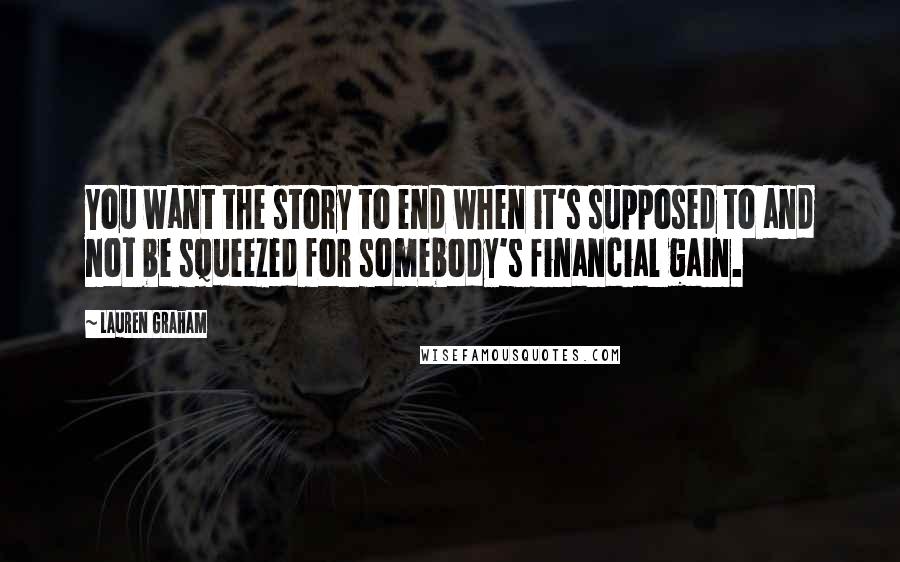 Lauren Graham Quotes: You want the story to end when it's supposed to and not be squeezed for somebody's financial gain.