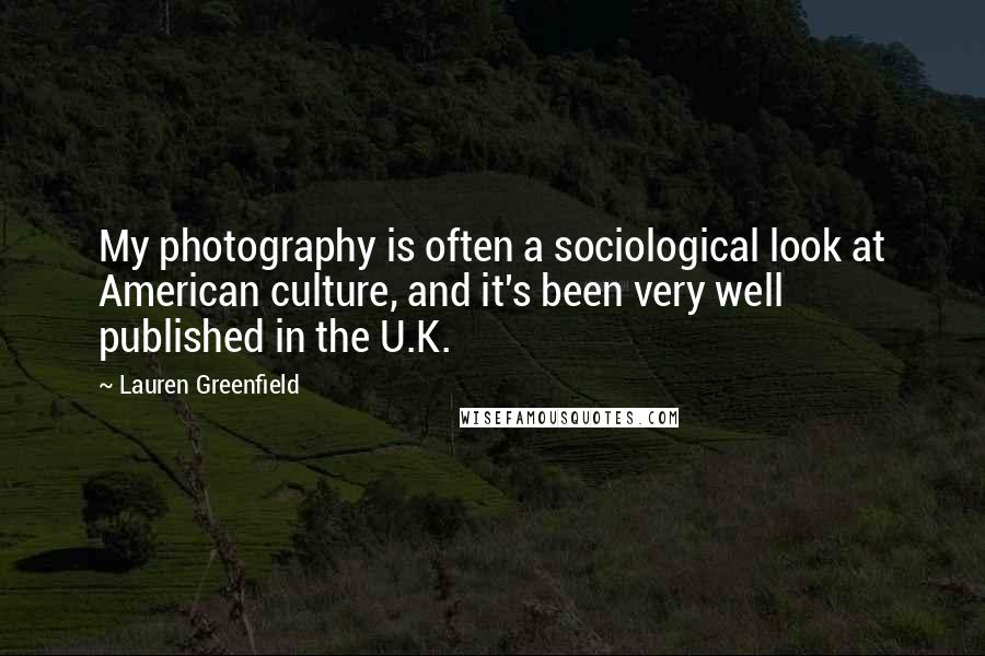 Lauren Greenfield Quotes: My photography is often a sociological look at American culture, and it's been very well published in the U.K.