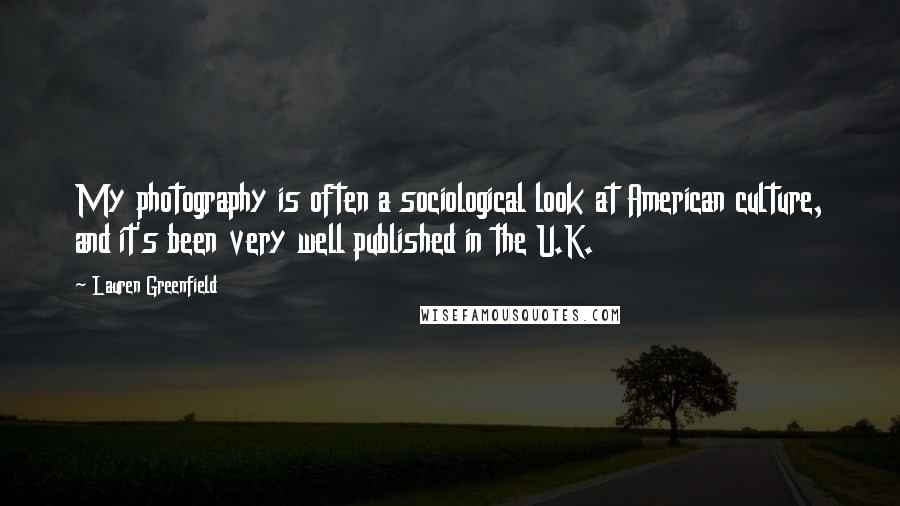 Lauren Greenfield Quotes: My photography is often a sociological look at American culture, and it's been very well published in the U.K.