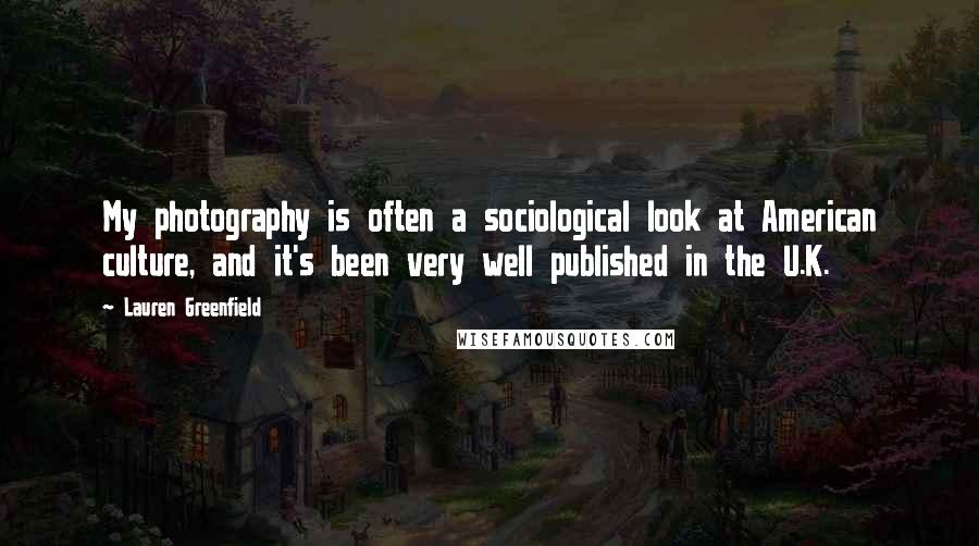 Lauren Greenfield Quotes: My photography is often a sociological look at American culture, and it's been very well published in the U.K.