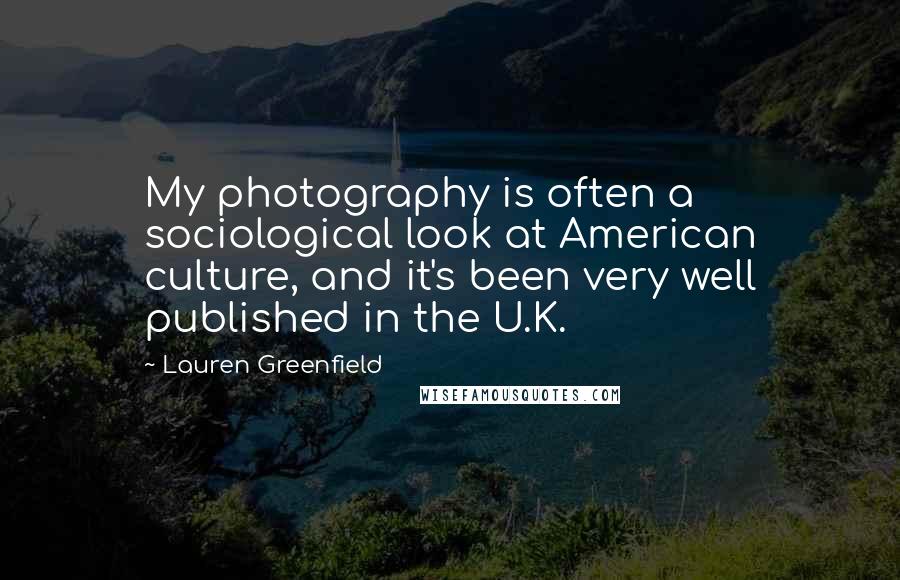 Lauren Greenfield Quotes: My photography is often a sociological look at American culture, and it's been very well published in the U.K.