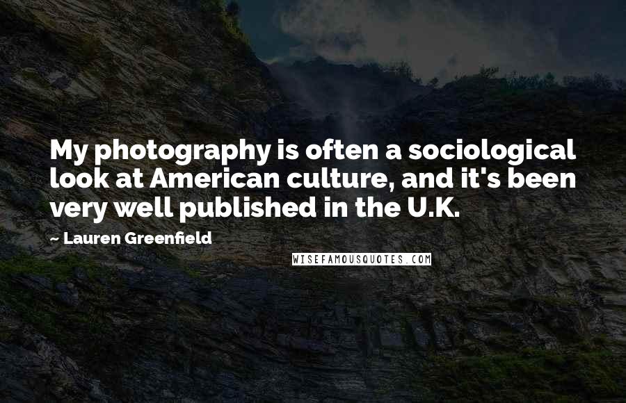 Lauren Greenfield Quotes: My photography is often a sociological look at American culture, and it's been very well published in the U.K.