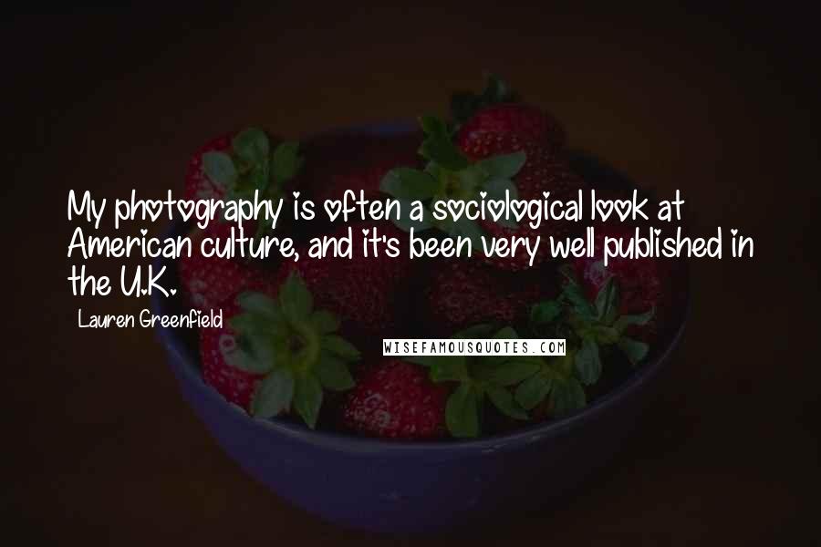 Lauren Greenfield Quotes: My photography is often a sociological look at American culture, and it's been very well published in the U.K.