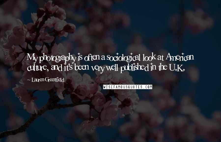 Lauren Greenfield Quotes: My photography is often a sociological look at American culture, and it's been very well published in the U.K.