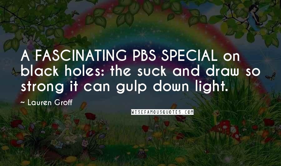 Lauren Groff Quotes: A FASCINATING PBS SPECIAL on black holes: the suck and draw so strong it can gulp down light.