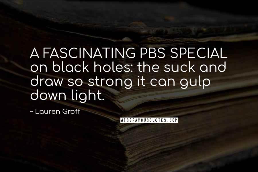 Lauren Groff Quotes: A FASCINATING PBS SPECIAL on black holes: the suck and draw so strong it can gulp down light.