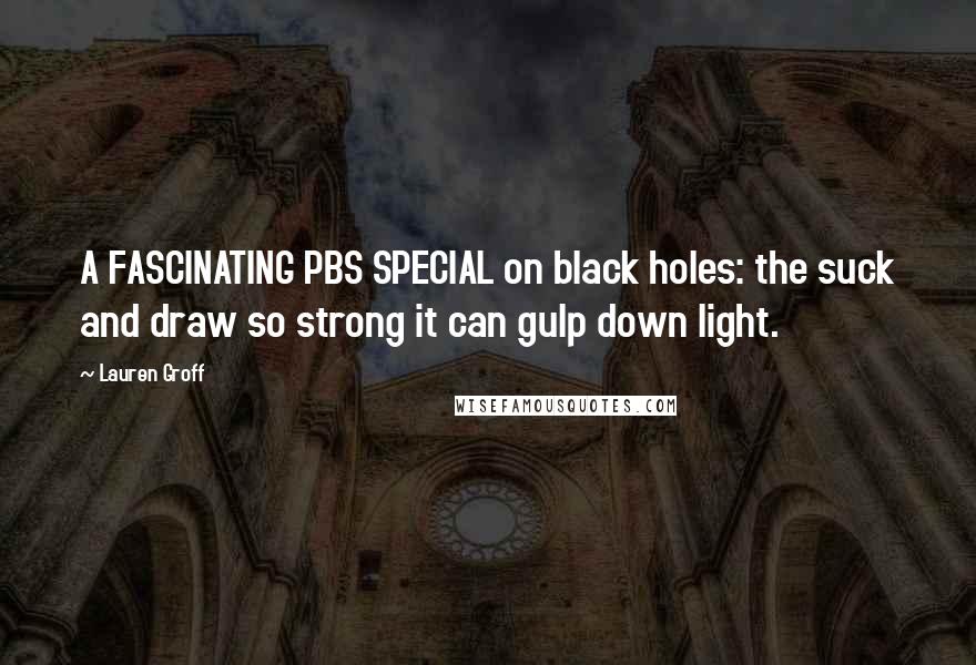 Lauren Groff Quotes: A FASCINATING PBS SPECIAL on black holes: the suck and draw so strong it can gulp down light.