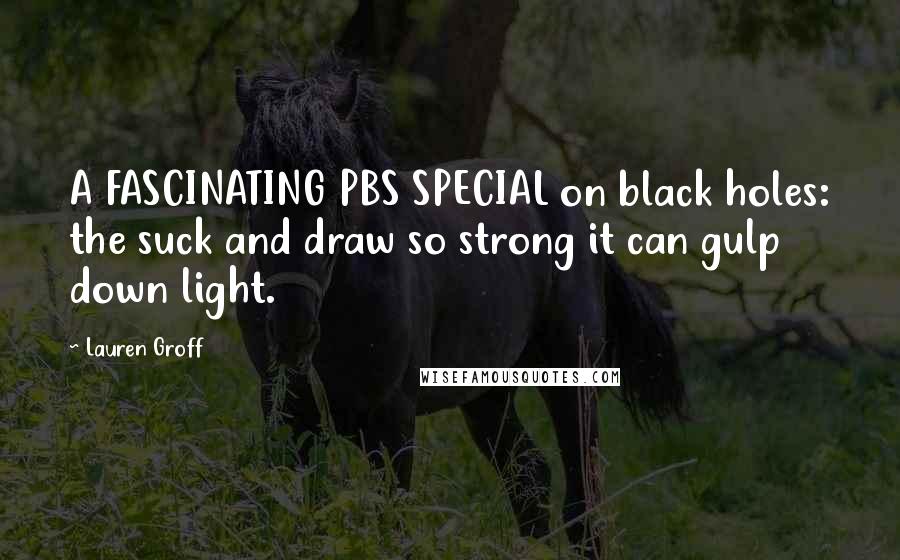 Lauren Groff Quotes: A FASCINATING PBS SPECIAL on black holes: the suck and draw so strong it can gulp down light.