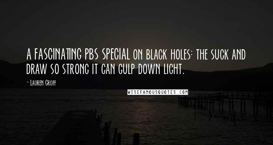 Lauren Groff Quotes: A FASCINATING PBS SPECIAL on black holes: the suck and draw so strong it can gulp down light.