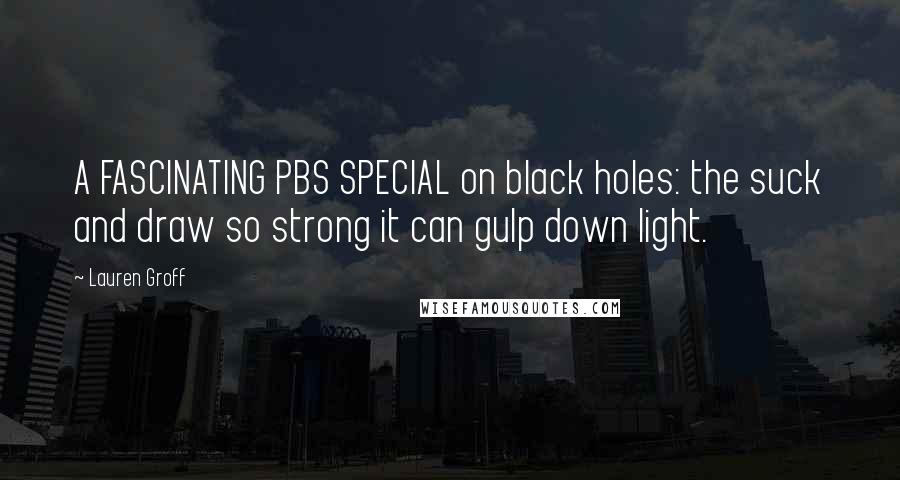 Lauren Groff Quotes: A FASCINATING PBS SPECIAL on black holes: the suck and draw so strong it can gulp down light.