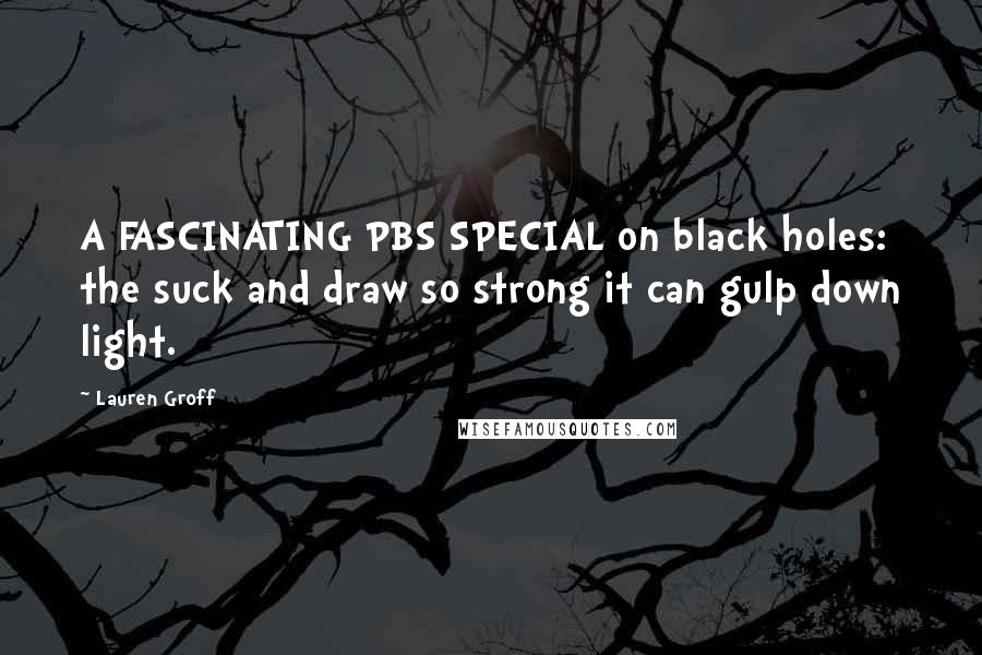 Lauren Groff Quotes: A FASCINATING PBS SPECIAL on black holes: the suck and draw so strong it can gulp down light.