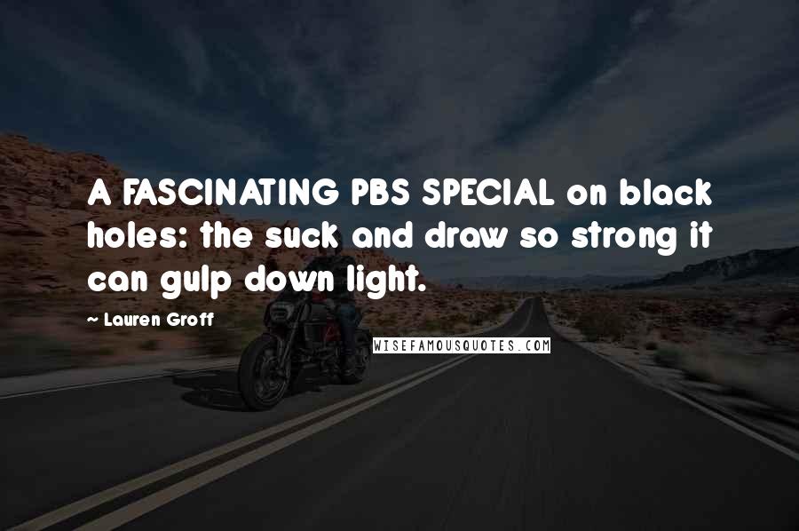 Lauren Groff Quotes: A FASCINATING PBS SPECIAL on black holes: the suck and draw so strong it can gulp down light.