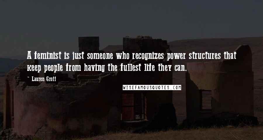 Lauren Groff Quotes: A feminist is just someone who recognizes power structures that keep people from having the fullest life they can.