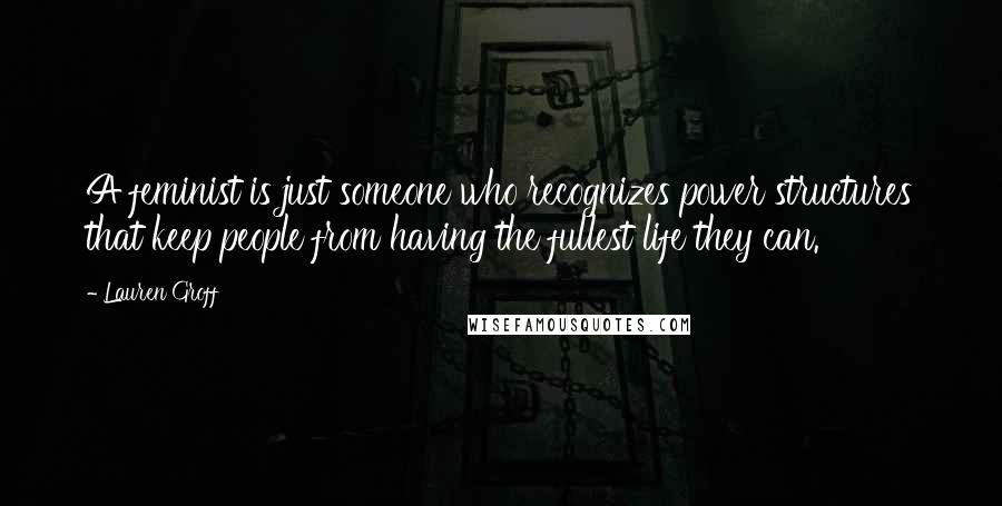 Lauren Groff Quotes: A feminist is just someone who recognizes power structures that keep people from having the fullest life they can.