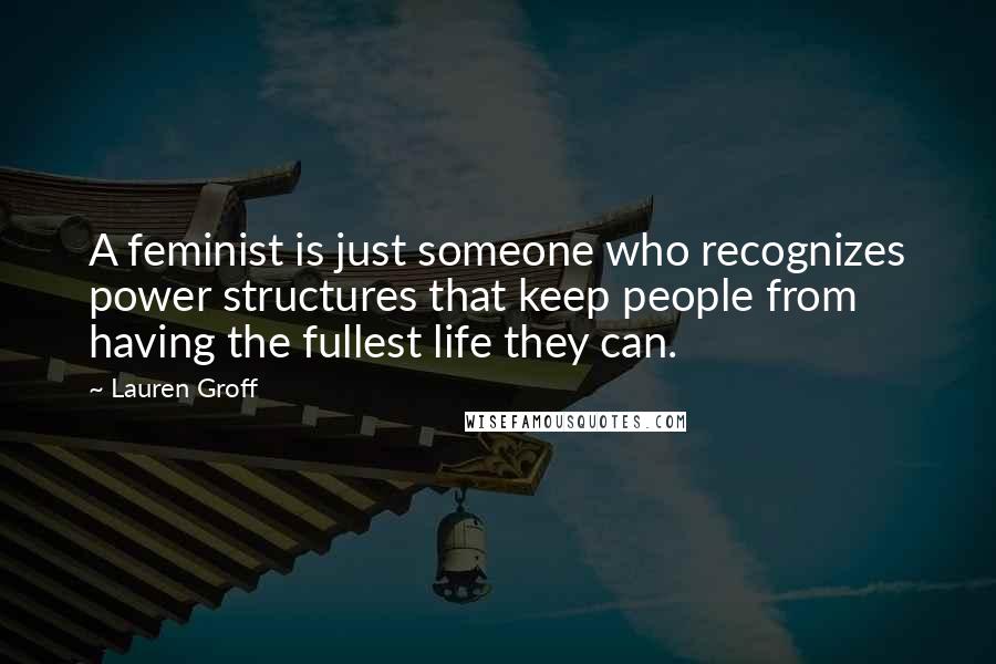 Lauren Groff Quotes: A feminist is just someone who recognizes power structures that keep people from having the fullest life they can.