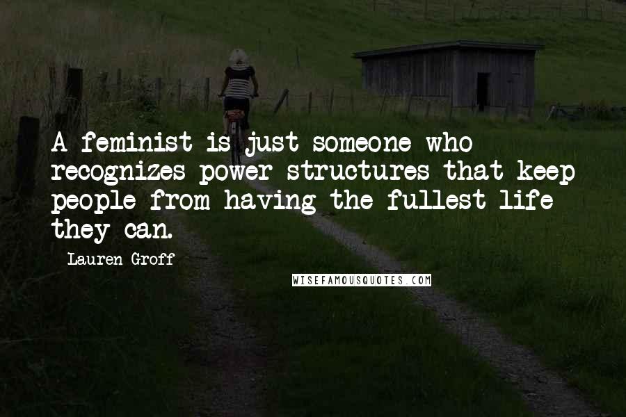 Lauren Groff Quotes: A feminist is just someone who recognizes power structures that keep people from having the fullest life they can.