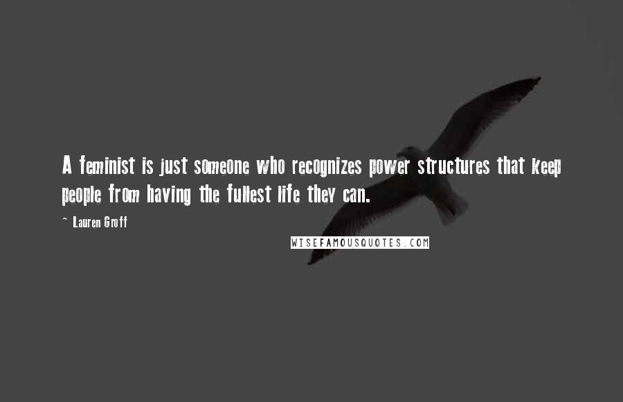 Lauren Groff Quotes: A feminist is just someone who recognizes power structures that keep people from having the fullest life they can.