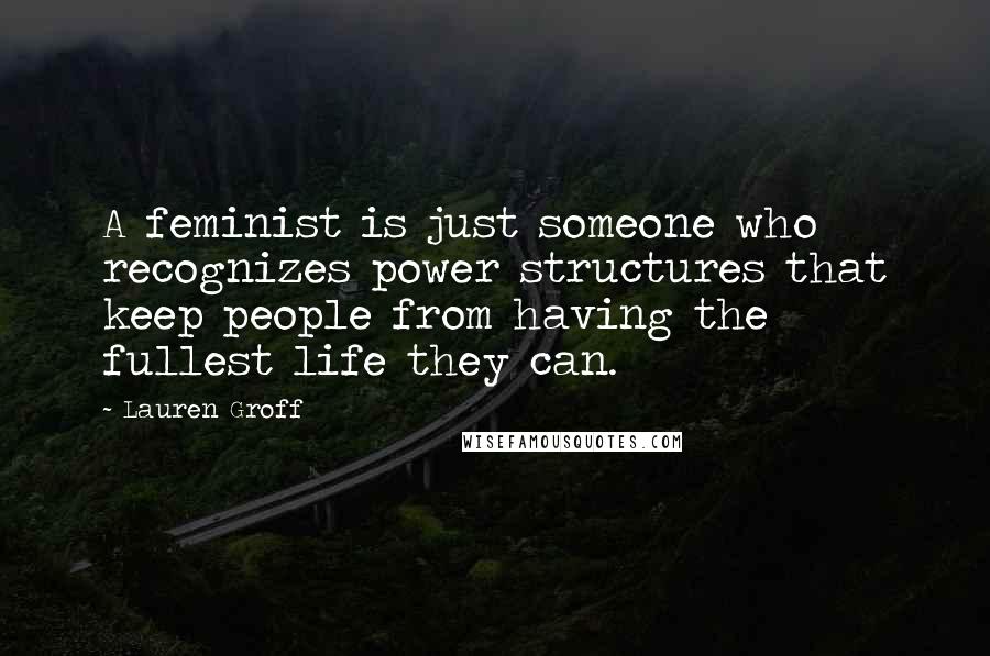 Lauren Groff Quotes: A feminist is just someone who recognizes power structures that keep people from having the fullest life they can.