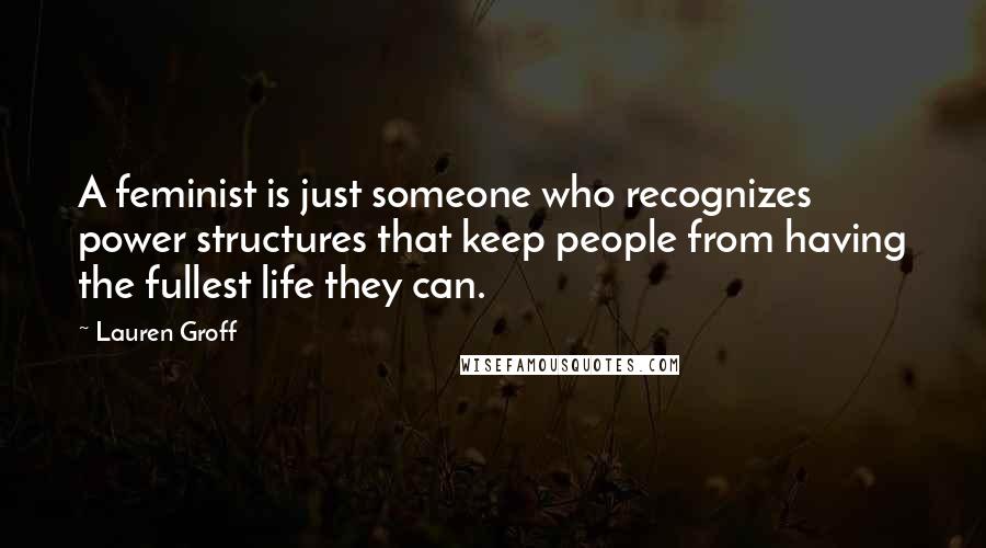 Lauren Groff Quotes: A feminist is just someone who recognizes power structures that keep people from having the fullest life they can.